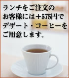 ランチをご注文のお客様にはプラス575円でデザート・コーヒーをご用意します。